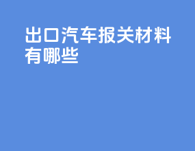 出口汽车报关材料有哪些