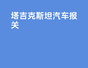 塔吉克斯坦汽车报关