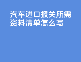 汽车进口报关所需资料清单怎么写