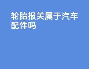 轮胎报关属于汽车配件吗