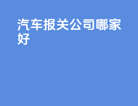 汽车报关公司哪家好