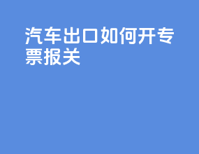 汽车出口如何开专票报关