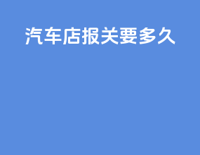 汽车4s店报关要多久