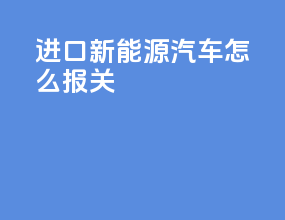 进口新能源汽车怎么报关