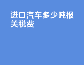 进口汽车多少吨报关税费