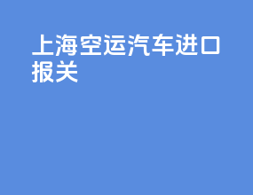 上海空运汽车进口报关
