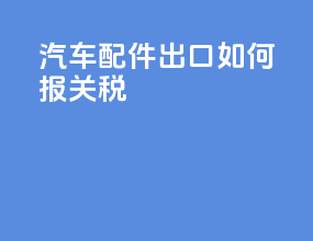 汽车配件出口如何报关税