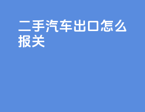 二手汽车出口怎么报关