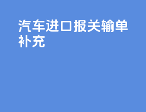 汽车进口报关输单补充