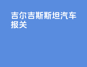 吉尔吉斯斯坦汽车报关