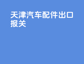 天津汽车配件出口报关