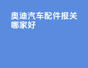 奥迪汽车配件报关哪家好