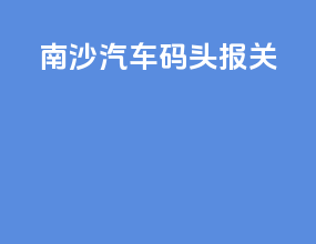 南沙汽车码头报关