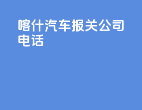 喀什汽车报关公司电话