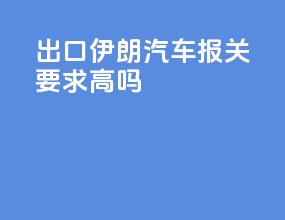 出口伊朗汽车报关要求高吗