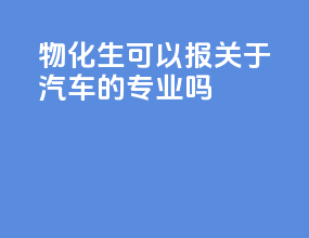 物化生可以报关于汽车的专业吗