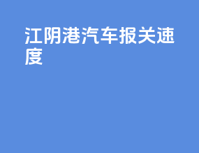 江阴港汽车报关速度