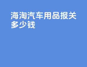 海淘汽车用品报关多少钱