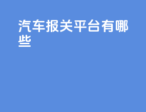 汽车报关平台有哪些