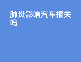 肺炎影响汽车报关吗
