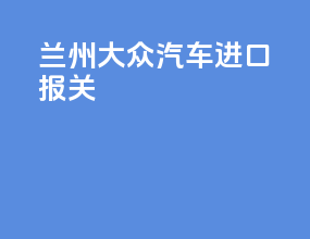 兰州大众汽车进口报关