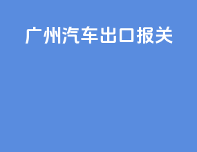 广州汽车出口报关