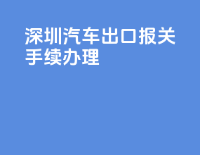 深圳汽车出口报关手续办理