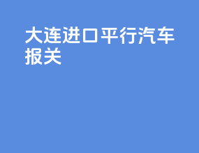 大连进口平行汽车报关