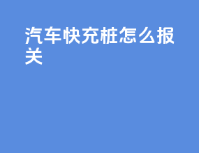汽车快充桩怎么报关
