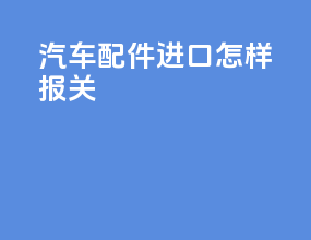 汽车配件进口怎样报关