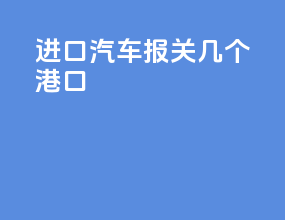 进口汽车报关几个港口