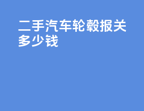 二手汽车轮毂报关多少钱