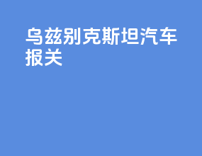 乌兹别克斯坦汽车报关