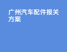 广州汽车配件报关方案