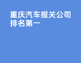 重庆汽车报关公司排名第一