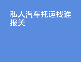 私人汽车托运找谁报关