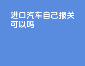 进口汽车自己报关可以吗