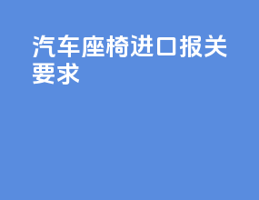汽车座椅进口报关要求