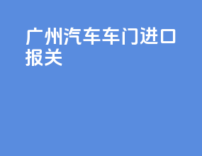广州汽车车门进口报关