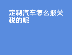 定制汽车怎么报关税的呢
