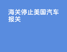 海关停止美国汽车报关