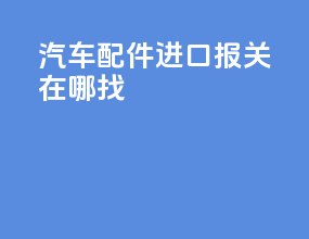 汽车配件进口报关在哪找