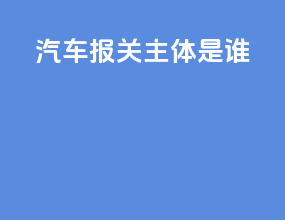汽车报关主体是谁