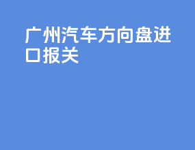 广州汽车方向盘进口报关