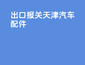出口报关天津汽车配件
