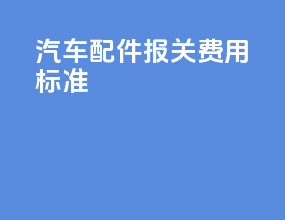 汽车配件报关费用标准