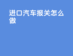进口汽车报关怎么做