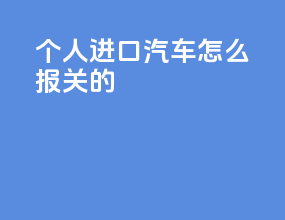 个人进口汽车怎么报关的