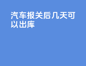 汽车报关后几天可以出库