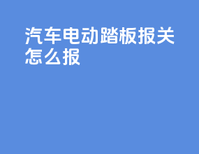 汽车电动踏板报关怎么报
